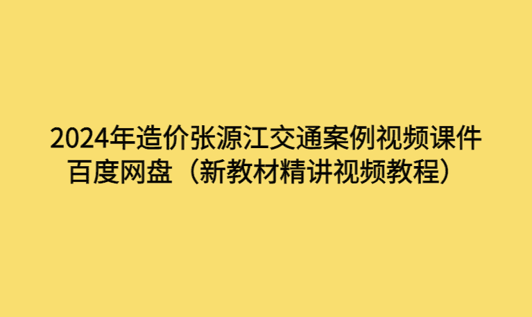 2024年造价张源江交通案例视频课件百度网盘（新教材精讲视频教程）-考证小密圈