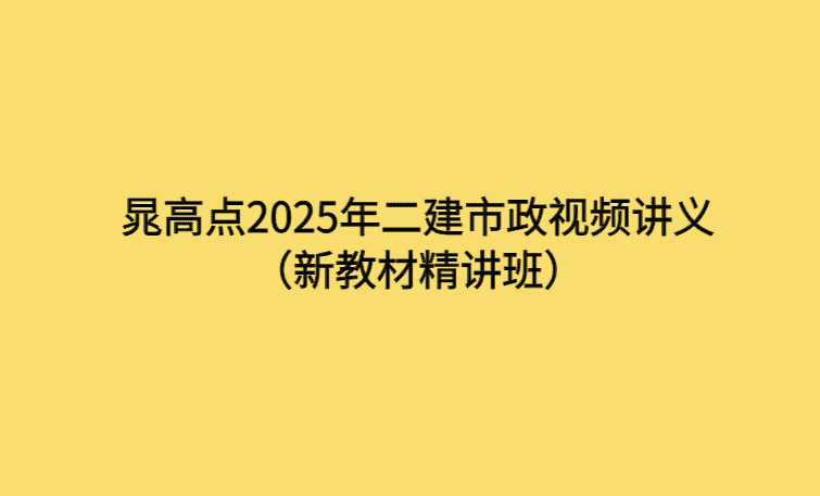 晁高点2025年二建市政视频讲义（新教材精讲班）-考证小密圈