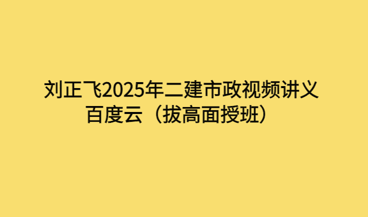 刘正飞2025年二建市政视频讲义百度云（拔高面授班）-考证小密圈