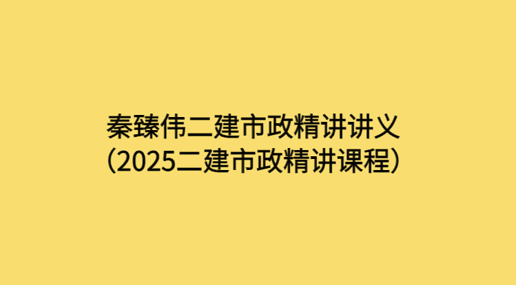 秦臻伟二建市政精讲讲义（2025二建市政精讲课程）-考证小密圈