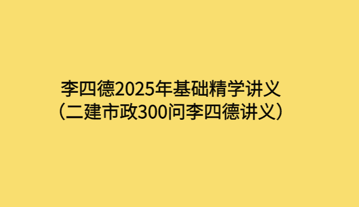 李四德2025年基础精学讲义（二建市政300问李四德讲义）-考证小密圈