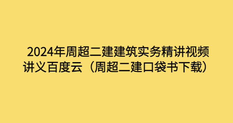 2024年周超二建建筑实务精讲视频讲义百度云（周超二建口袋书下载）-考证小密圈