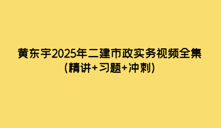 黄东宇2025年二建市政实务视频全集（精讲+习题+冲刺）-考证小密圈