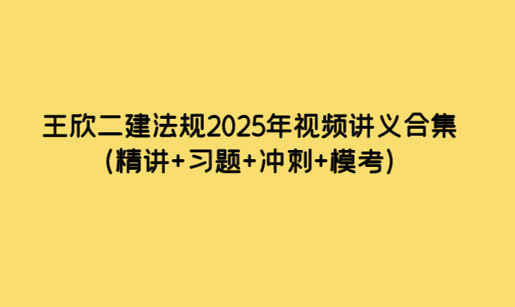 王欣二建法规2025年视频讲义合集（精讲+习题+冲刺+模考）-考证小密圈