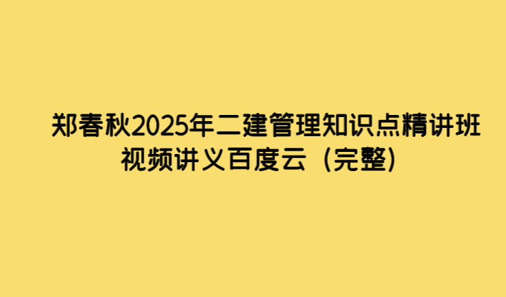 郑春秋2025年二建管理知识点精讲班视频讲义百度云（完整）-考证小密圈