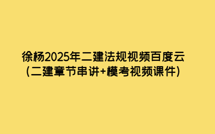 徐杨2025年二建法规视频百度云（二建章节串讲+模考视频课件）-考证小密圈