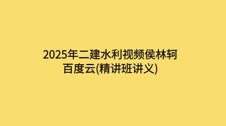 2025年二建水利视频侯林轲百度云(精讲班讲义)-考证小密圈