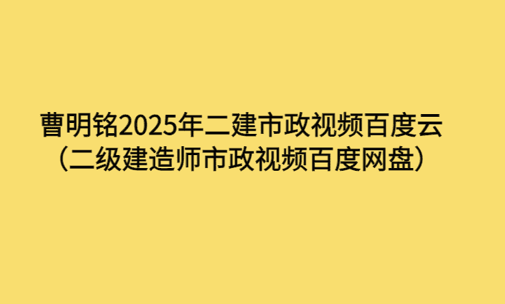 曹明铭2025年二建市政视频百度云（二级建造师市政视频百度网盘）-考证小密圈