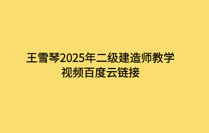 王雪琴2025年二级建造师教学视频百度云链接-考证小密圈