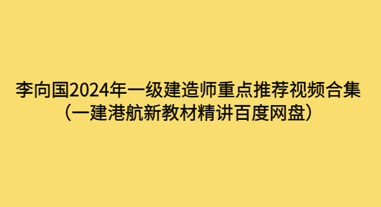 李向国2024年一级建造师重点推荐视频合集（一建港航新教材精讲百度网盘）-考证小密圈