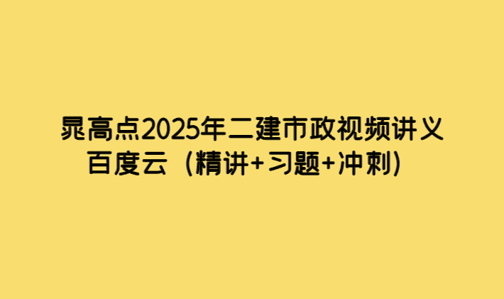 晁高点2025年二建市政视频讲义百度云（精讲+习题+冲刺）-考证小密圈