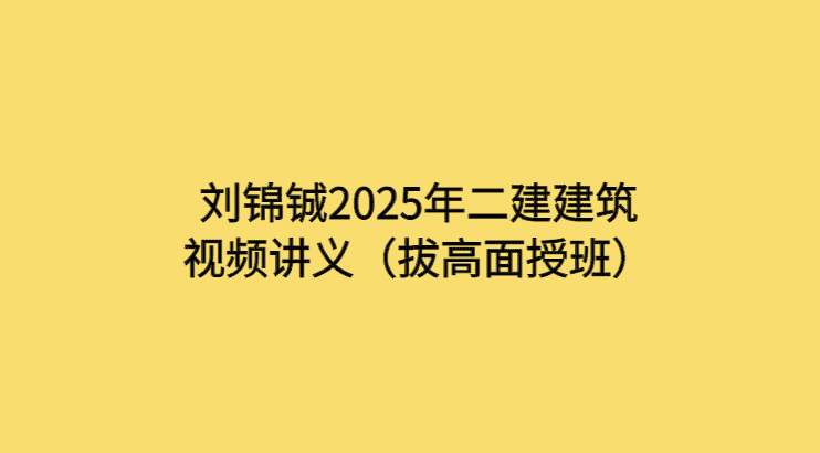 刘锦铖2025年二建建筑视频讲义（拔高面授班）-考证小密圈