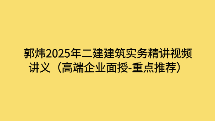 郭炜2025年二建建筑实务精讲视频讲义（高端企业面授-重点推荐）-考证小密圈