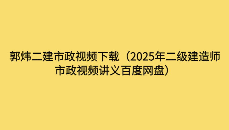 郭炜二建市政视频下载（2025年二级建造师市政视频讲义百度网盘）-考证小密圈