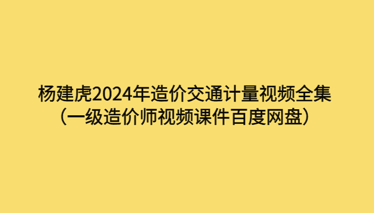 杨建虎2024年造价交通计量视频全集（一级造价师视频课件百度网盘）-考证小密圈