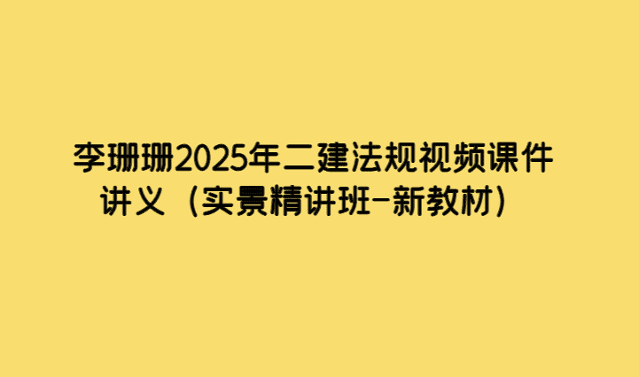 李珊珊2025年二建法规视频课件讲义（实景精讲班-新教材）-考证小密圈