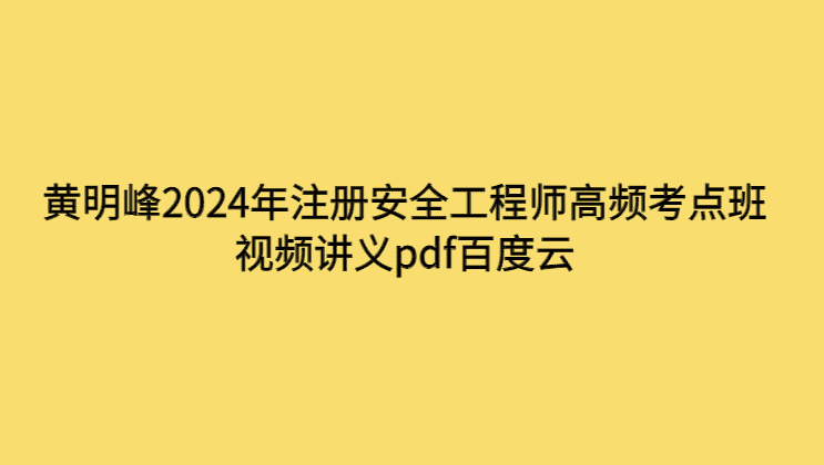 黄明峰2024年注册安全工程师高频考点班视频讲义pdf百度云-考证小密圈