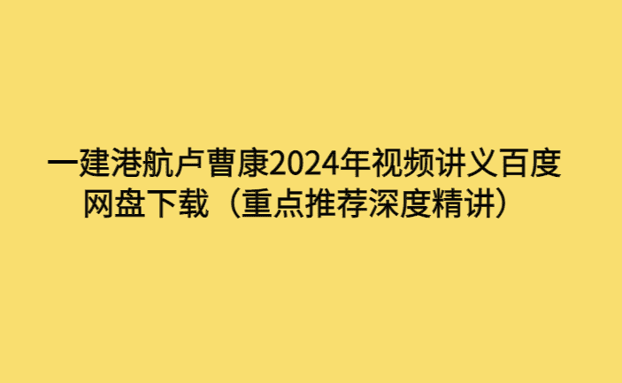 一建港航卢曹康2024年视频讲义百度网盘下载（重点推荐深度精讲）-考证小密圈