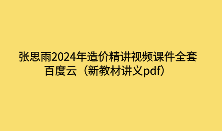 张思雨2024年造价精讲视频课件全套百度云（新教材讲义pdf）-考证小密圈