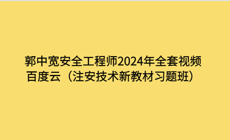 郭中宽安全工程师2024年全套视频百度云（注安技术新教材习题班）-考证小密圈