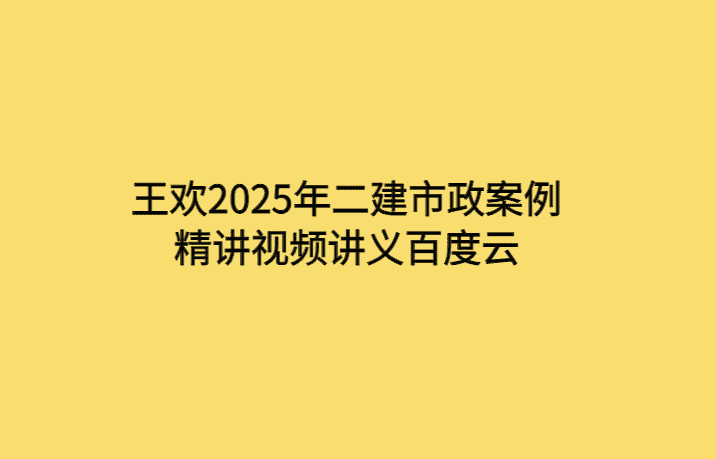 王欢2025年二建市政案例精讲视频讲义百度云-考证小密圈