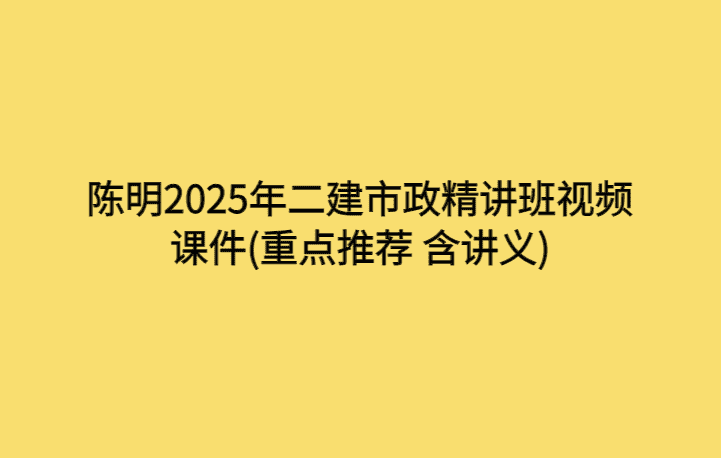 陈明2025年二建市政精讲班视频课件(重点推荐 含讲义)-考证小密圈