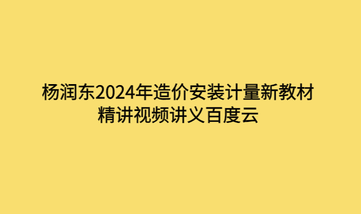 杨润东2024年造价安装计量新教材精讲视频讲义百度云-考证小密圈