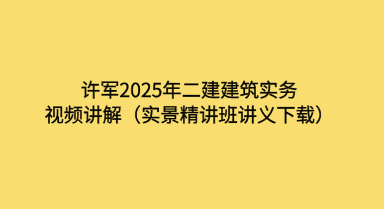 许军2025年二建建筑实务视频讲解（实景精讲班讲义下载）-考证小密圈