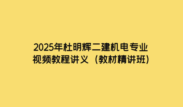 2025年杜明辉二建机电专业视频教程讲义（教材精讲班）-考证小密圈