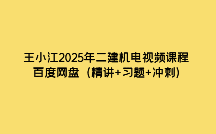 王小江2025年二建机电视频课程百度网盘（精讲+习题+冲刺）-考证小密圈