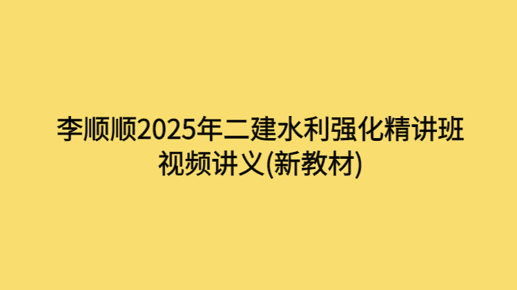 李顺顺2025年二建水利强化精讲班视频讲义(新教材)-考证小密圈