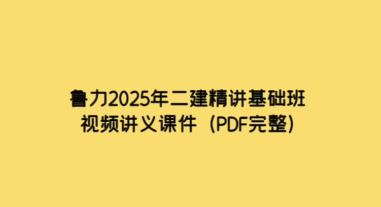 鲁力2025年二建精讲基础班视频讲义课件（PDF完整）-考证小密圈