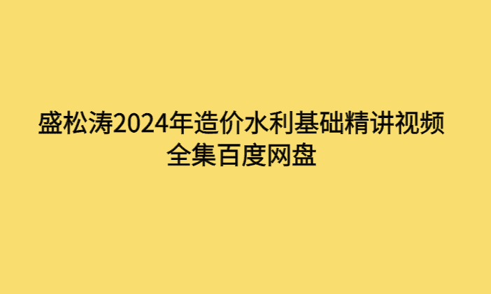 盛松涛2024年造价水利基础精讲视频全集百度网盘-考证小密圈