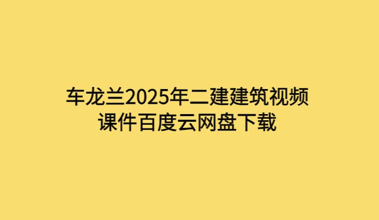 车龙兰2025年二建建筑视频课件百度云网盘下载-考证小密圈