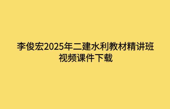 李俊宏2025年二建水利教材精讲班视频课件下载-考证小密圈