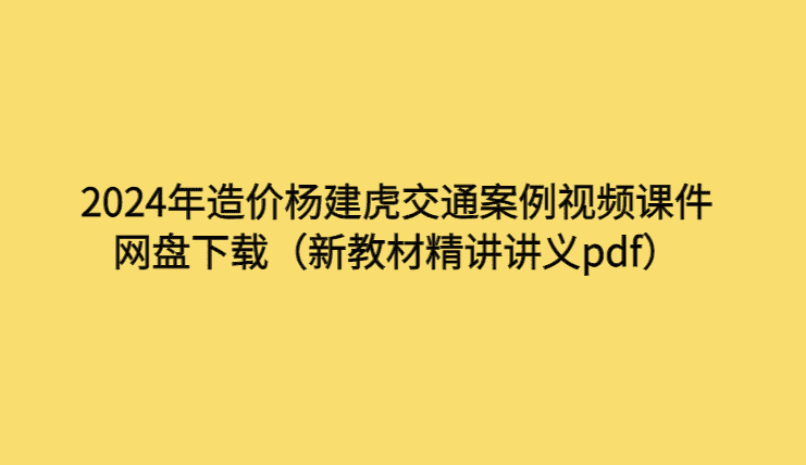 2024年造价杨建虎交通案例视频课件网盘下载（新教材精讲讲义pdf）-考证小密圈