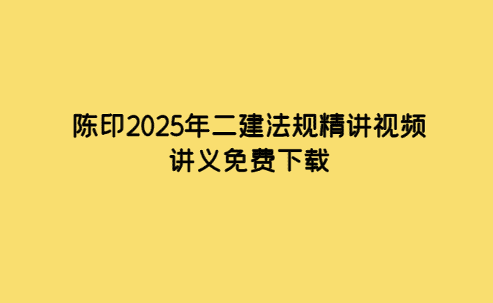 陈印2025年二建法规精讲视频讲义免费下载-考证小密圈