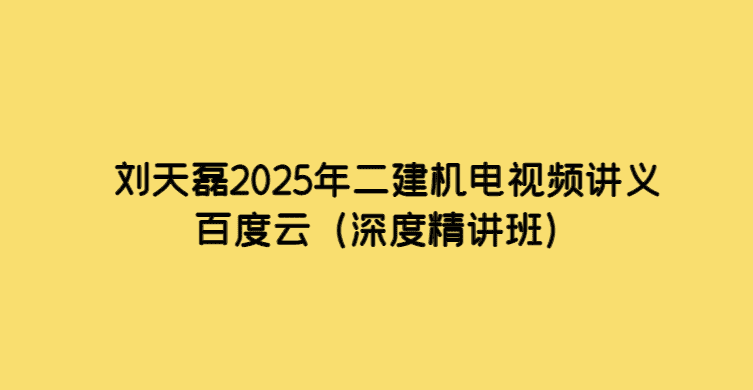 刘天磊2025年二建机电视频讲义百度云（深度精讲班）-考证小密圈