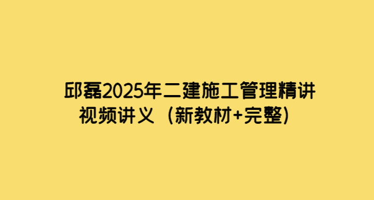 邱磊2025年二建施工管理精讲视频讲义（新教材+完整）-考证小密圈