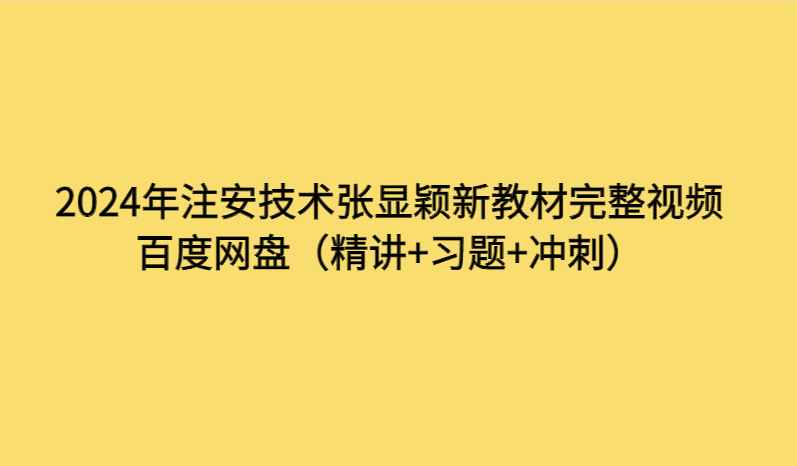 2024年注安技术张显颖新教材完整视频百度网盘（精讲+习题+冲刺）-考证小密圈