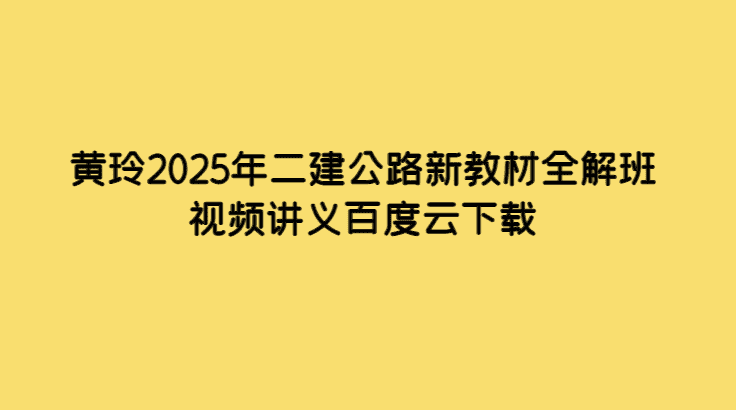 黄玲2025年二建公路新教材全解班视频讲义百度云下载-考证小密圈