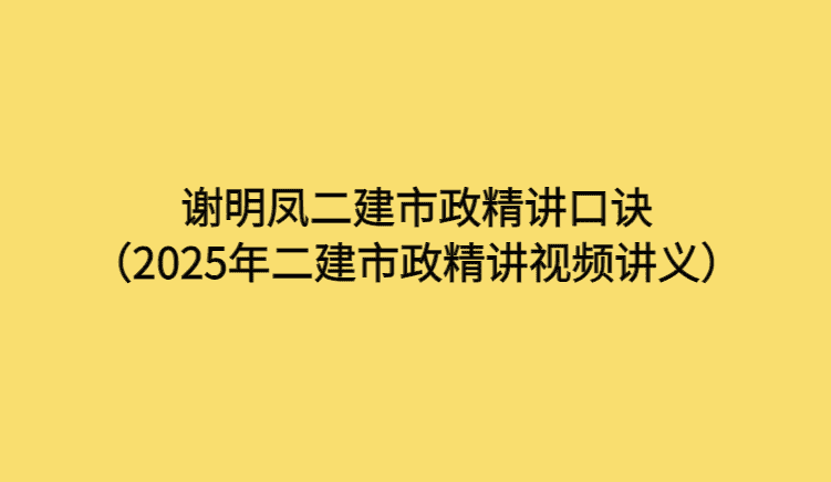 谢明凤二建市政精讲口诀（2025年二建市政精讲视频讲义）-考证小密圈