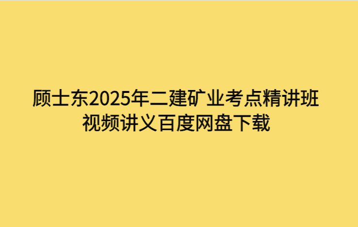 顾士东2025年二建矿业考点精讲班视频讲义百度网盘下载-考证小密圈