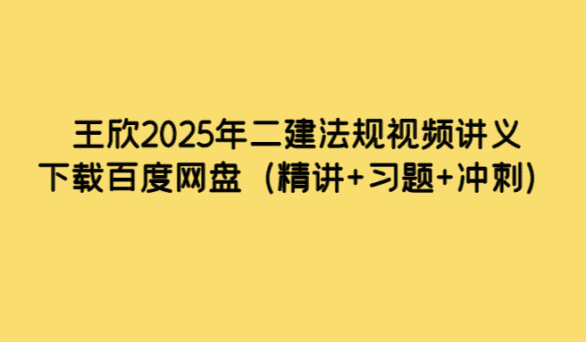 王欣2025年二建法规视频讲义下载百度网盘（精讲+习题+冲刺）-考证小密圈