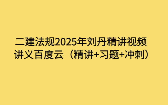 二建法规2025年刘丹精讲视频讲义百度云（精讲+习题+冲刺）-考证小密圈