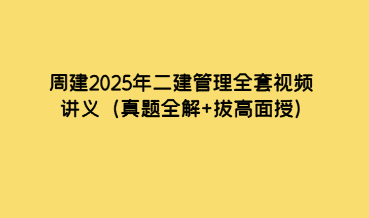 周建2025年二建管理全套视频讲义（真题全解+拔高面授）-考证小密圈