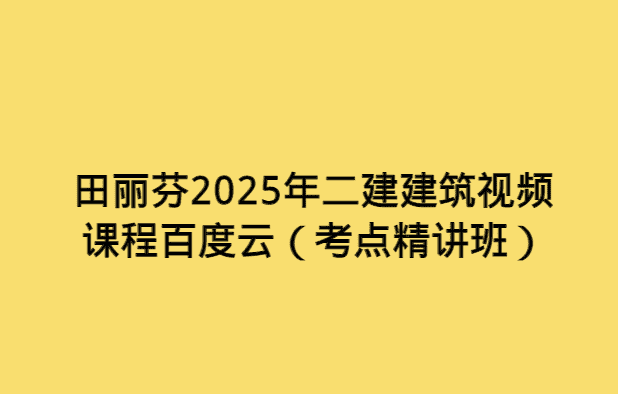 田丽芬2025年二建建筑视频课程百度云（考点精讲班）-考证小密圈