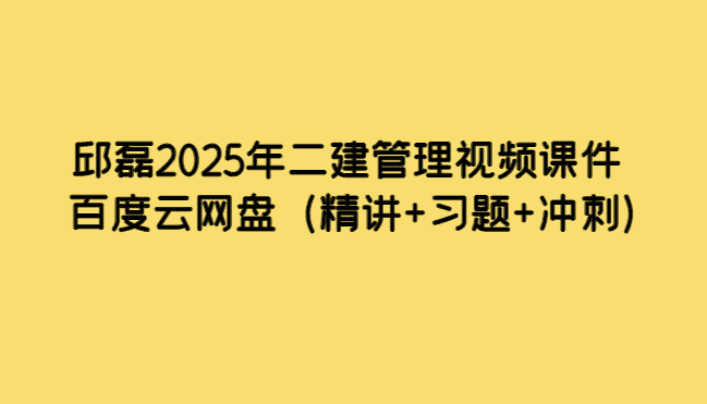 邱磊2025年二建管理视频课件百度云网盘（精讲+习题+冲刺）-考证小密圈