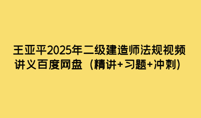 王亚平2025年二级建造师法规视频讲义百度网盘（精讲+习题+冲刺）-考证小密圈