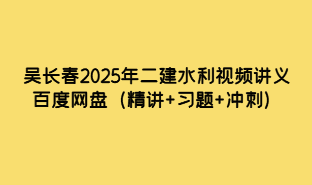 吴长春2025年二建水利视频讲义百度网盘（精讲+习题+冲刺）-考证小密圈